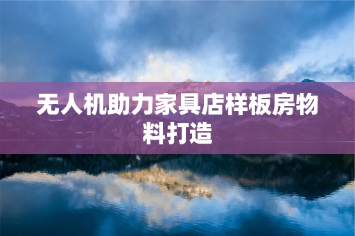 无人机助力家具店样板房物料打造