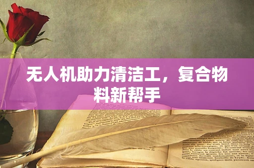 无人机助力清洁工，复合物料新帮手