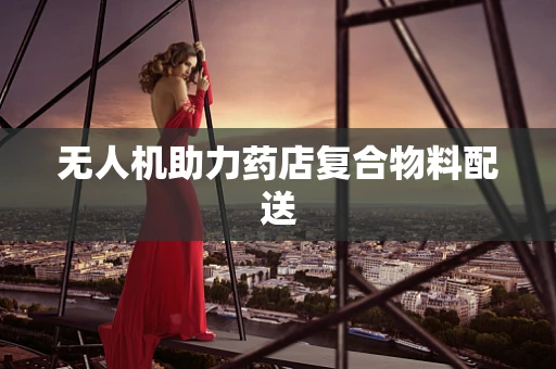 无人机助力药店复合物料配送