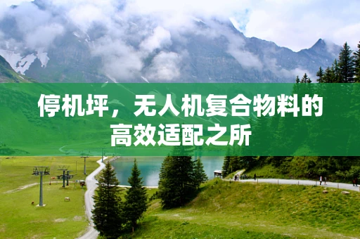 停机坪，无人机复合物料的高效适配之所