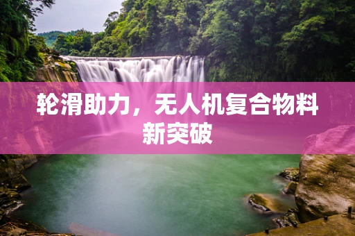 轮滑助力，无人机复合物料新突破