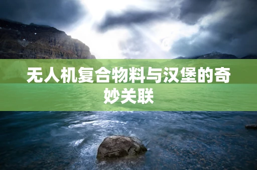 无人机复合物料与汉堡的奇妙关联