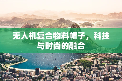 无人机复合物料帽子，科技与时尚的融合