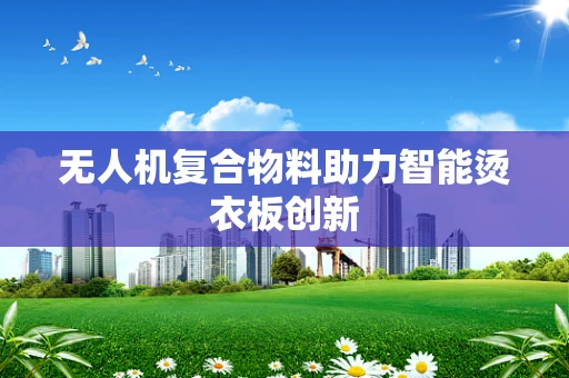无人机复合物料助力智能烫衣板创新