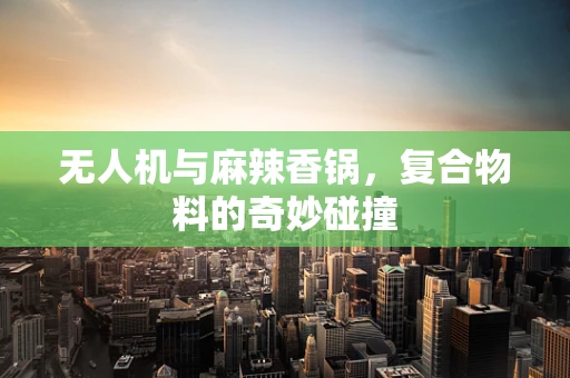 无人机与麻辣香锅，复合物料的奇妙碰撞