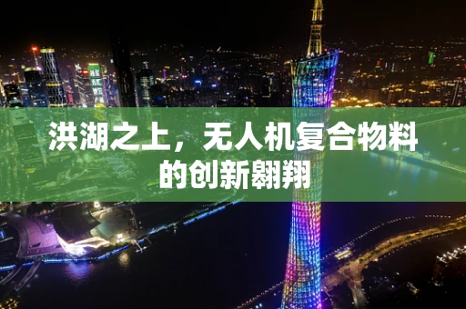 洪湖之上，无人机复合物料的创新翱翔