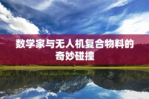 数学家与无人机复合物料的奇妙碰撞