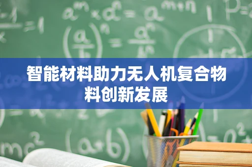 智能材料助力无人机复合物料创新发展