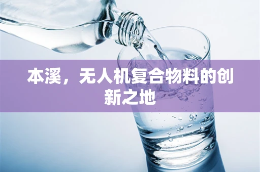 本溪，无人机复合物料的创新之地