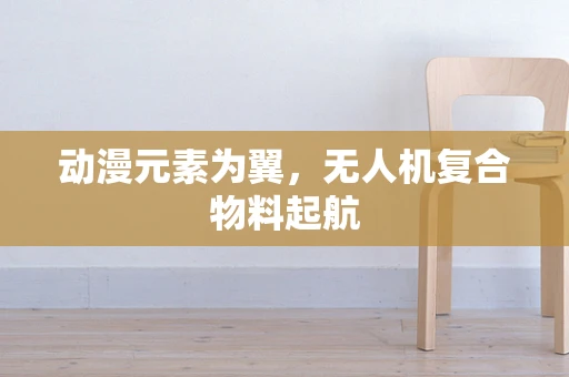 动漫元素为翼，无人机复合物料起航