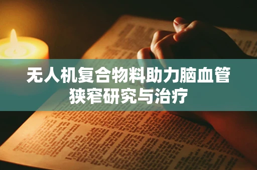 无人机复合物料助力脑血管狭窄研究与治疗