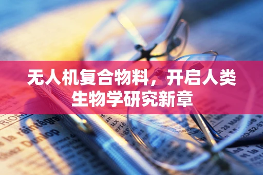 无人机复合物料，开启人类生物学研究新章