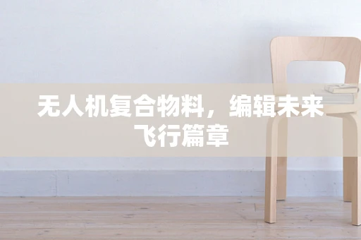 无人机复合物料，编辑未来飞行篇章