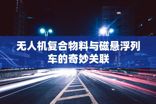 无人机复合物料与磁悬浮列车的奇妙关联