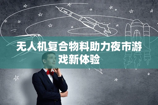 无人机复合物料助力夜市游戏新体验