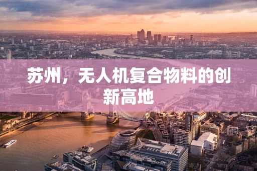 苏州，无人机复合物料的创新高地