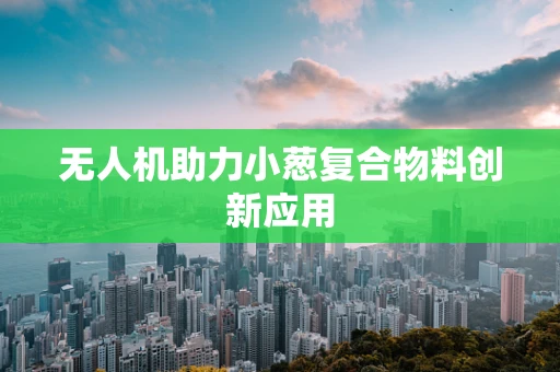 无人机助力小葱复合物料创新应用