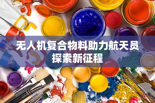 无人机复合物料助力航天员探索新征程