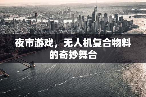 夜市游戏，无人机复合物料的奇妙舞台