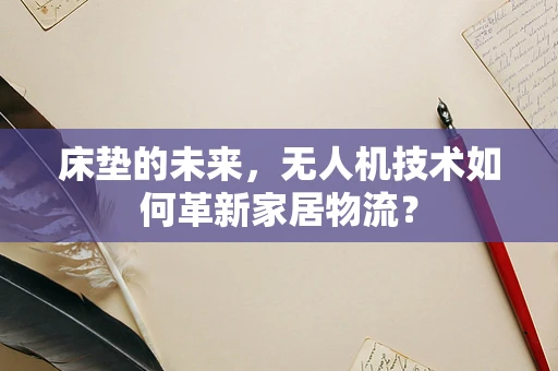 床垫的未来，无人机技术如何革新家居物流？