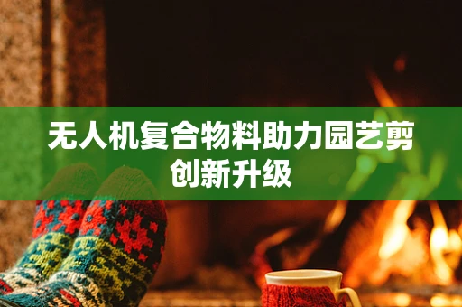 无人机复合物料助力园艺剪创新升级