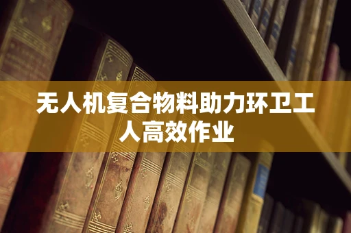 无人机复合物料助力环卫工人高效作业