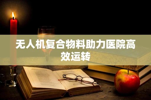 无人机复合物料助力医院高效运转