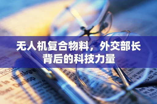 无人机复合物料，外交部长背后的科技力量