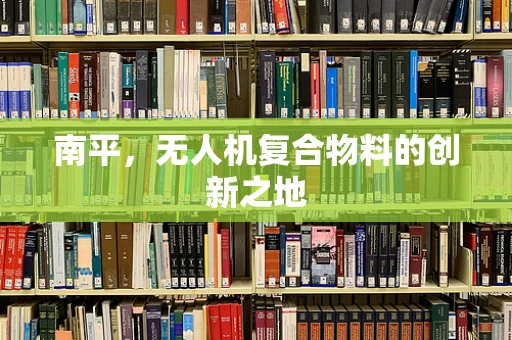 南平，无人机复合物料的创新之地