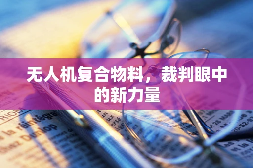 无人机复合物料，裁判眼中的新力量