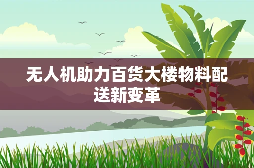无人机助力百货大楼物料配送新变革