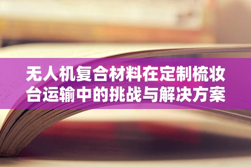 无人机复合材料在定制梳妆台运输中的挑战与解决方案