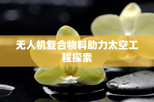 无人机复合物料助力太空工程探索
