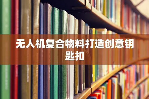 无人机复合物料打造创意钥匙扣
