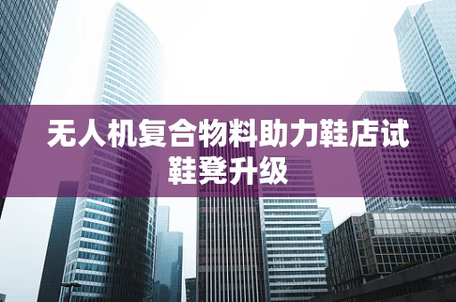 无人机复合物料助力鞋店试鞋凳升级