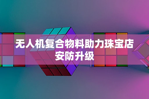 无人机复合物料助力珠宝店安防升级