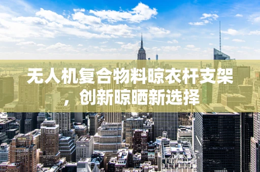 无人机复合物料晾衣杆支架，创新晾晒新选择