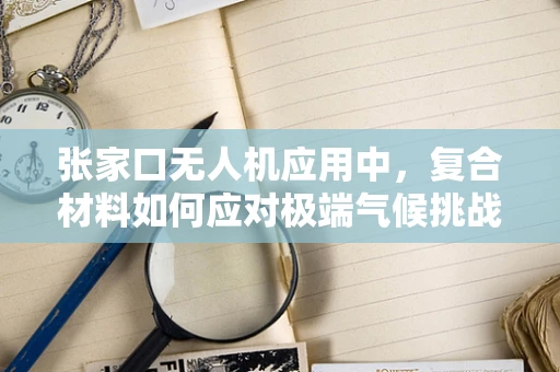 张家口无人机应用中，复合材料如何应对极端气候挑战？
