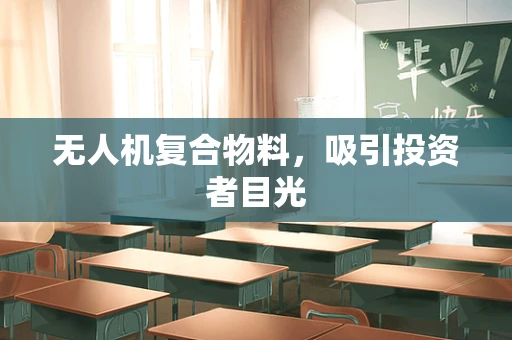 无人机复合物料，吸引投资者目光