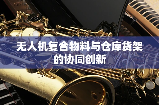 无人机复合物料与仓库货架的协同创新