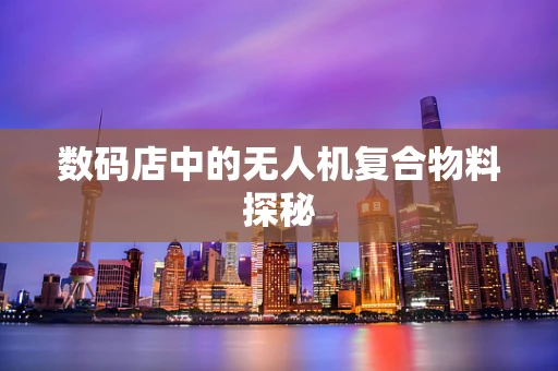 数码店中的无人机复合物料探秘