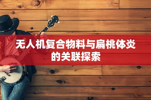 无人机复合物料与扁桃体炎的关联探索