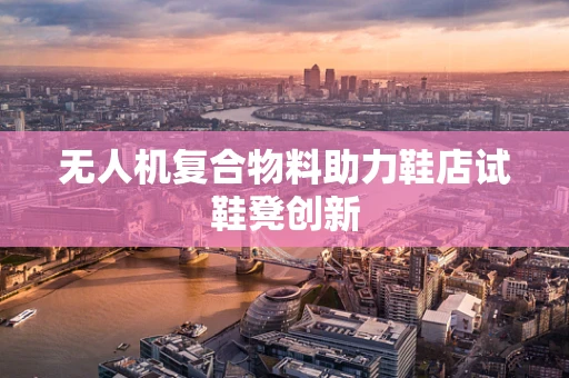 无人机复合物料助力鞋店试鞋凳创新