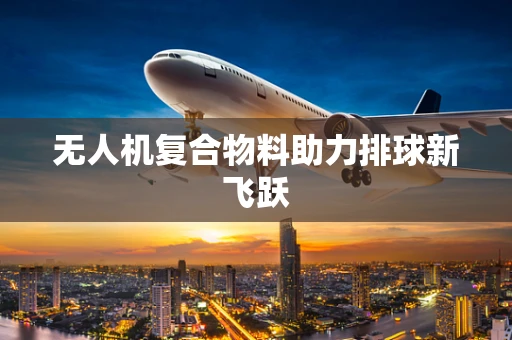无人机复合物料助力排球新飞跃