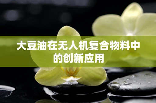 大豆油在无人机复合物料中的创新应用