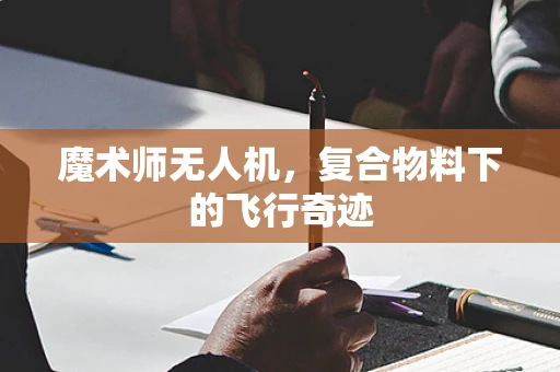 魔术师无人机，复合物料下的飞行奇迹