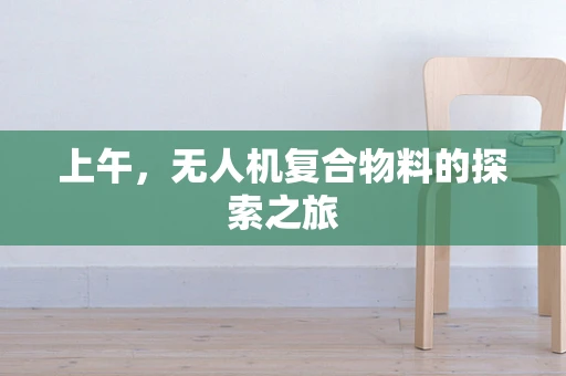 上午，无人机复合物料的探索之旅