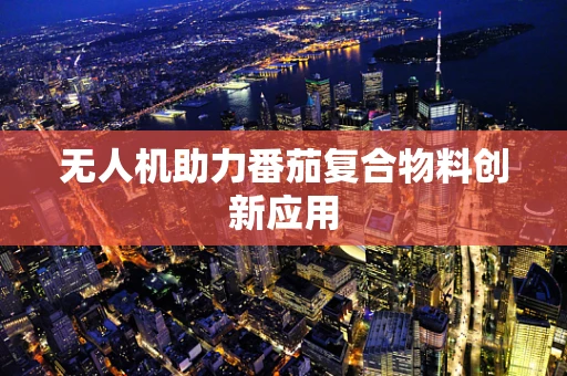 无人机助力番茄复合物料创新应用