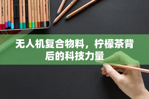无人机复合物料，柠檬茶背后的科技力量