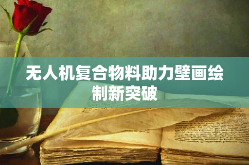 无人机复合物料助力壁画绘制新突破